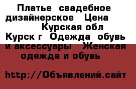 Платье, свадебное, дизайнерское › Цена ­ 15 000 - Курская обл., Курск г. Одежда, обувь и аксессуары » Женская одежда и обувь   